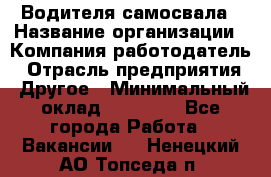 Водителя самосвала › Название организации ­ Компания-работодатель › Отрасль предприятия ­ Другое › Минимальный оклад ­ 90 000 - Все города Работа » Вакансии   . Ненецкий АО,Топседа п.